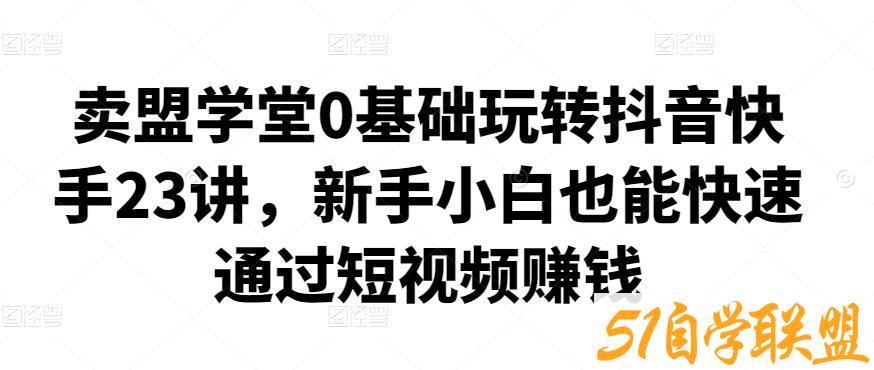 卖盟学堂0基础玩转抖音快手23讲，新手小白也能快速通过短视频赚钱