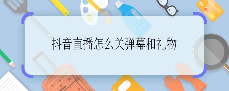 抖音直播怎么关弹幕和礼物  抖音直播弹幕和礼物怎么关