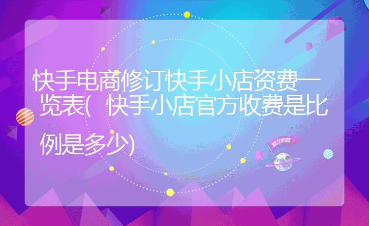 快手电商修订快手小店资费一览表(快手小店官方收费是比例是多少)