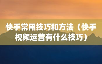 快手常用技巧和方法（快手视频运营有什么技巧）  第1张