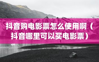 抖音购电影票怎么使用啊（抖音哪里可以买电影票）  第1张