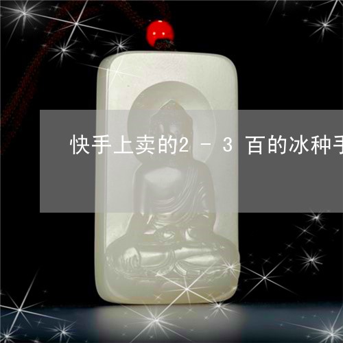 快手上卖的2-3百的冰种手镯是真的吗