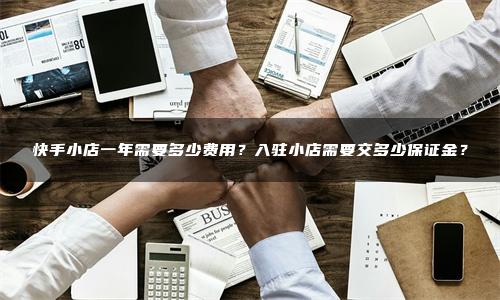 快手小店一年需要多少费用？入驻小店需要交多少保证金？